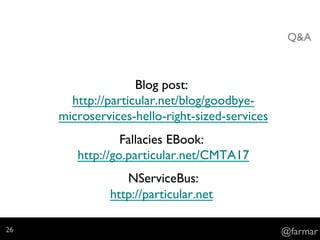 Q&A
Blog post:
http://particular.net/blog/goodbye-
microservices-hello-right-sized-services
Fallacies EBook:
http://go.particular.net/CMTA17
NServiceBus:
http://particular.net
@farmar26
 