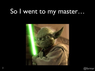 So I went to my master…
@farmar3
 