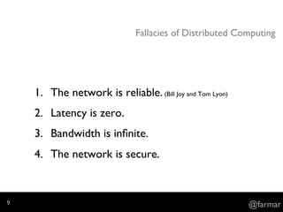 Fallacies of Distributed Computing
1.  The network is reliable. (Bill Joy and Tom Lyon)
2.  Latency is zero. (Bill Joy and Tom Lyon)
3.  Bandwidth is inﬁnite. (Bill Joy and Tom Lyon)
4.  The network is secure. (Bill Joy and Tom Lyon)
@farmar9
 