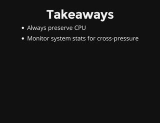 Takeaways
Always preserve CPU
Monitor system stats for cross-pressure
 