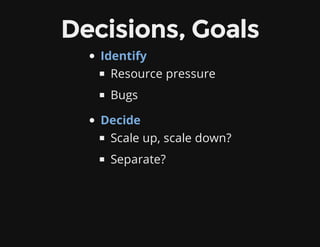 Decisions, Goals
Identify
Resource pressure
Bugs
Decide
Scale up, scale down?
Separate?
 