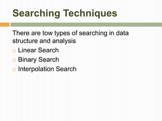 Searching Techniques
There are tow types of searching in data
structure and analysis
 Linear Search
 Binary Search
 Interpolation Search
 