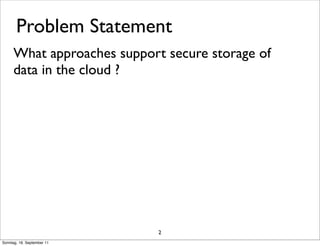 Problem Statement
      What approaches support secure storage of
      data in the cloud ?




                             2
Sonntag, 18. September 11
 
