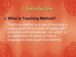 Ⅰ . Introduction   i . What Is Teaching Method? Teaching method is a way of teaching a language which is based on systematic principles and procedures, i.e., which is an application of views on how a language is best taught and learned.  