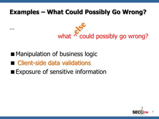 Examples – What Could Possibly Go Wrong?

…
                what ^ could possibly go wrong?

Manipulation of business logic
 Client-side data validations
Exposure of sensitive information




                                                  9
 