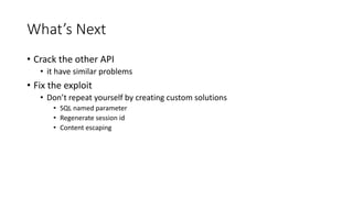 What’s Next
• Crack the other API
• it have similar problems
• Fix the exploit
• Don’t repeat yourself by creating custom solutions
• SQL named parameter
• Regenerate session id
• Content escaping
 