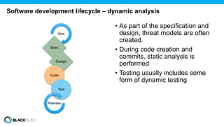 Software development lifecycle – dynamic analysis
Idea
Spec
Design
Code
Test
Release
• As part of the specification and
design, threat models are often
created.
• During code creation and
commits, static analysis is
performed
• Testing usually includes some
form of dynamic testing
 