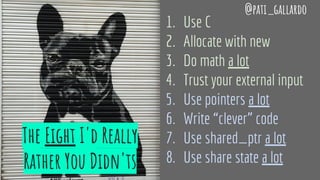 The Eight I'd Really
Rather You Didn'ts
1. Use C
2. Allocate with new
3. Do math a lot
4. Trust your external input
5. Use pointers a lot
6. Write “clever” code
7. Use shared_ptr a lot
8. Use share state a lot
@pati_gallardo
 