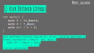 1) User Defined Literals
@pati_gallardo
int main() {
auto h = 24_hours;
auto d = 7_days;
auto err = h + d;
}
user_defined_literals.cpp:25:21: error: invalid operands to
binary expression ('Hours' and 'Days')
auto err = hours + days;
~~~~~ ^ ~~~~
1 error generated.
 