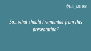 So… what should I remember from this
presentation?
@pati_gallardo
 
