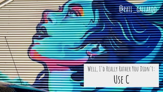 Well, I'd Really Rather You Didn't:
Use C
@pati_gallardo
 