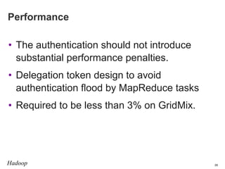Performance
• The authentication should not introduce
substantial performance penalties.
• Delegation token design to avoid
authentication flood by MapReduce tasks
• Required to be less than 3% on GridMix.

Hadoop

28

 