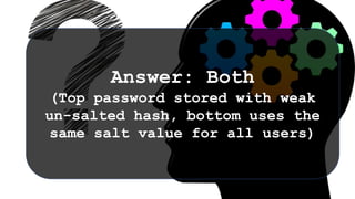 Answer: Both
(Top password stored with weak
un-salted hash, bottom uses the
same salt value for all users)
 