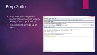 Burp Suite
 Burp Suite is an integrated
platform for performing security
testing of web applications.
 The Burp Suite is made up of
tools
 