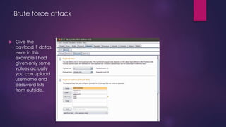 Brute force attack
 Give the
payload 1 datas.
Here in this
example I had
given only some
values actually
you can upload
username and
password lists
from outside.
 