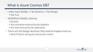 • I often hear NoSQL == No Schema == No Design
 Not True
• GENERALLY NoSQL schemas
 Do Exist
 Are somewhat enforced by the database
 Are fully enforced by the application
• There are still design decisions that need to happen early on
 (And if they’re wrong you will pay for it later)
 