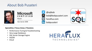 Specialties / Focus Areas / Passions:
• Performance Tuning & Troubleshooting
• Very Large Databases
• SQL Server Storage Engine
• HA/DR
• Cloud
@sqlbob
bob@bobpusateri.com
heraflux.com
bobpusateri
 