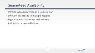 • 99.99% availability when in a single region
• 99.999% availability in multiple regions
• Highly-redundant storage architecture
• Automatic or manual failover
 