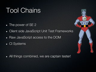 Tool Chains
The power of SE 2
Client side JavaScript Unit Test Frameworks
Raw JavaScript access to the DOM
CI Systems


All things combined, we are captain tester!
 
