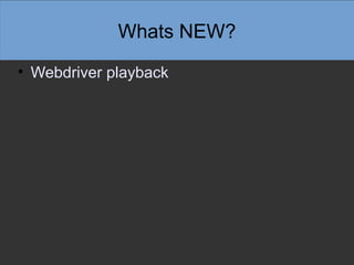 Whats NEW?
• Webdriver playback
 