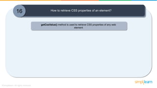 16 How to retrieve CSS properties of an element?
getCssValue() method is used to retrieve CSS properties of any web
element
 