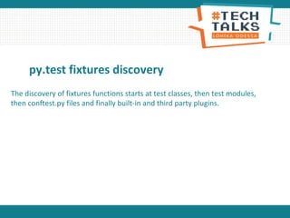 py.test fixtures discovery
The discovery of fixtures functions starts at test classes, then test modules,
then conftest.py files and finally built-in and third party plugins.
 
