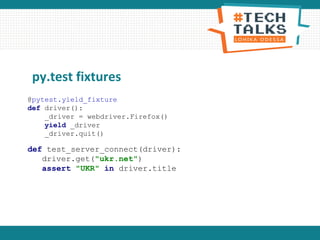 py.test fixtures
@pytest.yield_fixture
def driver():
_driver = webdriver.Firefox()
yield _driver
_driver.quit()
def test_server_connect(driver):
driver.get("ukr.net")
assert "UKR" in driver.title
 