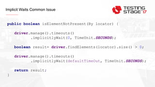 Implicit Waits Common Issue
public boolean isElementNotPresent(By locator) {
driver.manage().timeouts()
.implicitlyWait(0, TimeUnit.SECONDS);
boolean result= driver.findElements(locator).size() > 0;
driver.manage().timeouts()
.implicitlyWait(defaultTimeOut, TimeUnit.SECONDS);
return result;
}
 