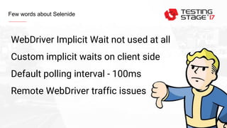 Few words about Selenide
WebDriver Implicit Wait not used at all
Custom implicit waits on client side
Default polling interval - 100ms
Remote WebDriver traffic issues
 