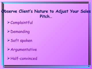 Observe Client’s Nature to Adjust Your Sales Pitch… Complaintful Demanding Soft spoken Argumentative Half-convinced 