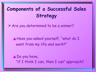 Components of a Successful Sales Strategy Are you determined to be a winner? Have you asked yourself, “what do I want from my life and work?” Do you have,  “if I think I can, then I can” approach? 