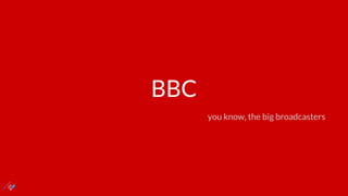 BBC
you know, the big broadcasters
 