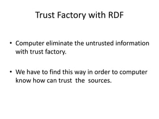 Trust Factory with RDF

• Computer eliminate the untrusted information
  with trust factory.

• We have to find this way in order to computer
  know how can trust the sources.
 