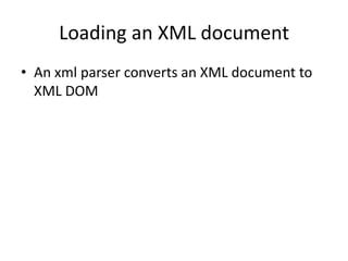 Loading an XML document
• An xml parser converts an XML document to
  XML DOM
 