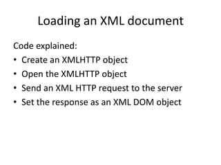 Loading an XML document
Code explained:
• Create an XMLHTTP object
• Open the XMLHTTP object
• Send an XML HTTP request to the server
• Set the response as an XML DOM object
 