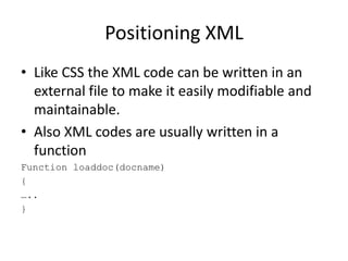Positioning XML
• Like CSS the XML code can be written in an
  external file to make it easily modifiable and
  maintainable.
• Also XML codes are usually written in a
  function
Function loaddoc(docname)
{
…..
}
 