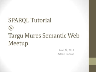 SPARQL Tutorial@TarguMures Semantic Web MeetupJune 22, 2011Adonis Damian