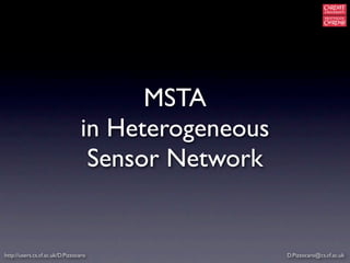 MSTA
                                 in Heterogeneous
                                  Sensor Network


http://users.cs.cf.ac.uk/D.Pizzocaro                D.Pizzocaro@cs.cf.ac.uk
 