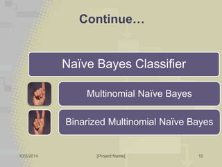 Continue… 
10/2/2014 [Project Name] 
10 
Naïve Bayes Classifier 
Multinomial Naïve Bayes 
Binarized Multinomial Naïve Bayes 
 