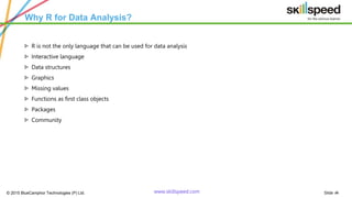 Slide ‹#›© 2015 BlueCamphor Technologies (P) Ltd. www.skillspeed.com
Why R for Data Analysis?
ᗍ R is not the only language that can be used for data analysis
ᗍ Interactive language
ᗍ Data structures
ᗍ Graphics
ᗍ Missing values
ᗍ Functions as first class objects
ᗍ Packages
ᗍ Community
 