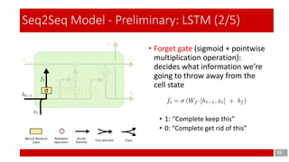 06
Seq2Seq Model - Preliminary: LSTM (2/5)
• Forget gate (sigmoid + pointwise
multiplication operation):
decides what information we’re
going to throw away from the
cell state
• 1: ‘’Complete keep this”
• 0: “Complete get rid of this”
 