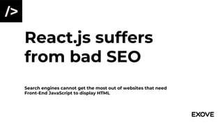 React.js suffers
from bad SEO
Search engines cannot get the most out of websites that need
Front-End JavaScript to display HTML
 