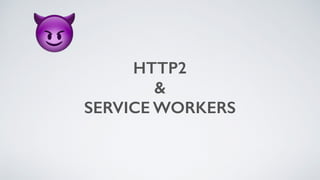 HTTP2 
& 
SERVICE WORKERS
😈
 