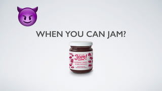 WHEN YOU CAN JAM?
😈
 