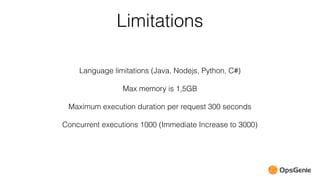 Limitations
Language limitations (Java, Nodejs, Python, C#)
Max memory is 1,5GB
Maximum execution duration per request 300 seconds
Concurrent executions 1000 (Immediate Increase to 3000)
 