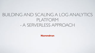 BUILDING AND SCALING A LOG ANALYTICS
PLATFORM  
- A SERVERLESS APPROACH
Narendran
 