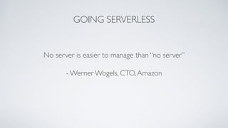 GOING SERVERLESS
No server is easier to manage than “no server”
- Werner Wogels, CTO,Amazon
 