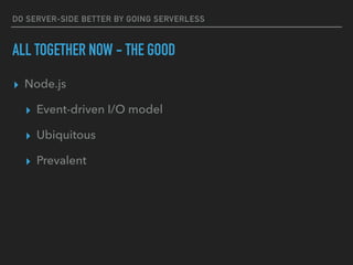 DO SERVER-SIDE BETTER BY GOING SERVERLESS
ALL TOGETHER NOW - THE GOOD
▸ Node.js
▸ Event-driven I/O model
▸ Ubiquitous
▸ Prevalent
 