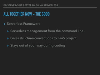 DO SERVER-SIDE BETTER BY GOING SERVERLESS
ALL TOGETHER NOW - THE GOOD
▸ Serverless Framework
▸ Serverless management from the command line
▸ Gives structure/conventions to FaaS project
▸ Stays out of your way during coding
 