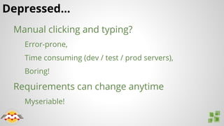 Depressed...
Manual clicking and typing?
Error-prone,
Time consuming (dev / test / prod servers),
Boring!
Requirements can change anytime
Myseriable!
 
